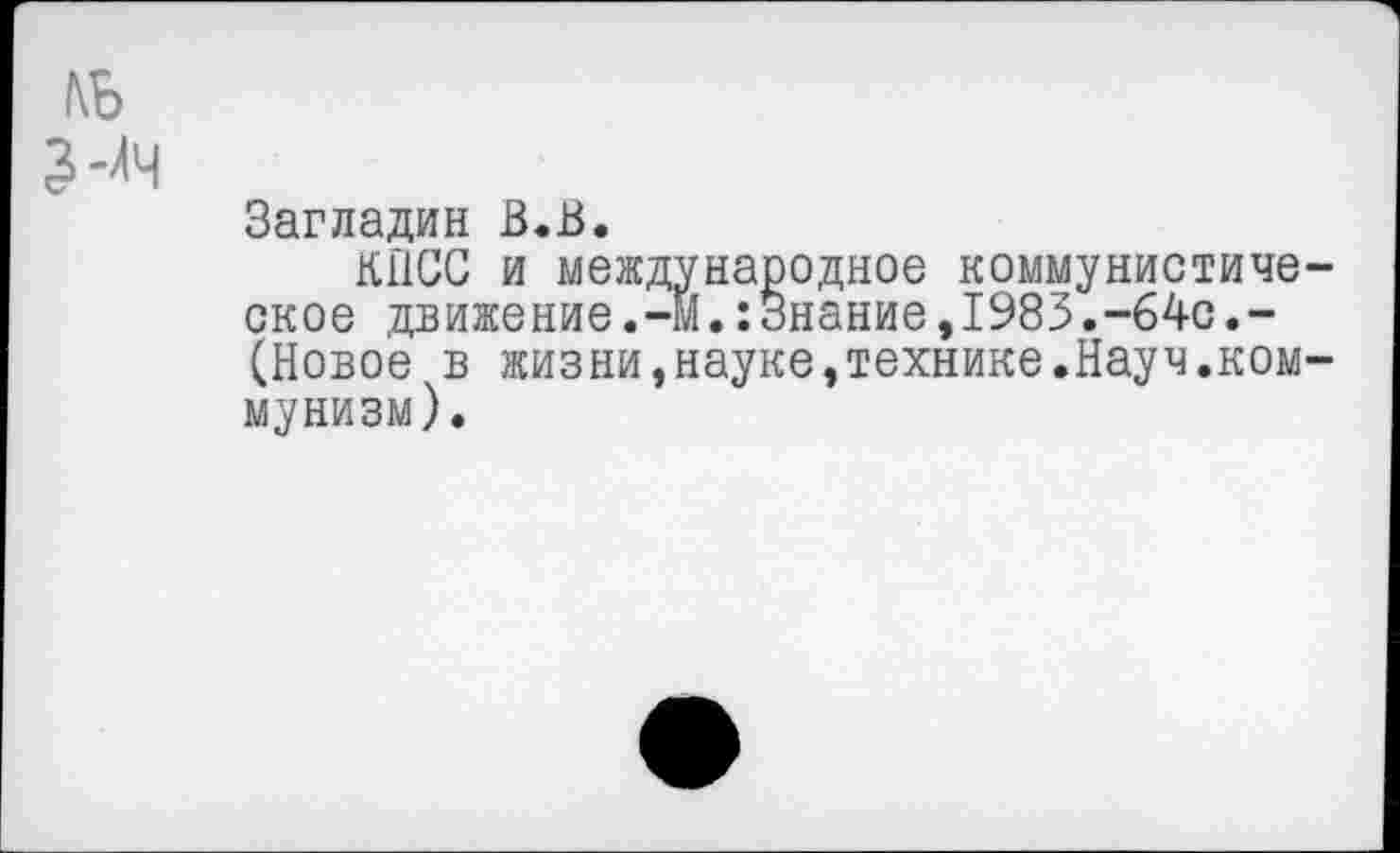 ﻿Загладив В.В.
КПСС и международное коммунистиче ское движение.-М.:3нание,1983.-64с.-(Новое в жизни,науке,технике.Науч.ком мунизм).